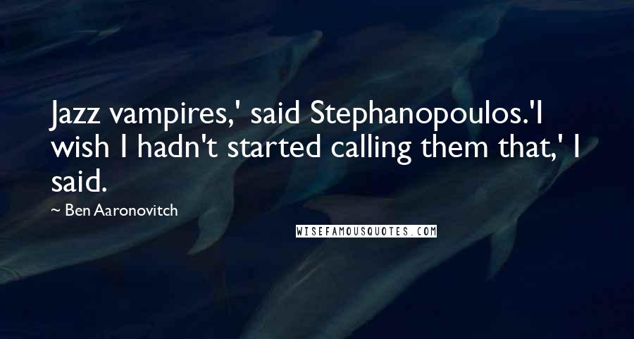 Ben Aaronovitch Quotes: Jazz vampires,' said Stephanopoulos.'I wish I hadn't started calling them that,' I said.