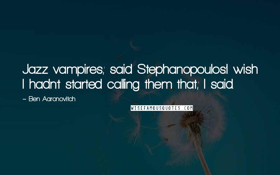 Ben Aaronovitch Quotes: Jazz vampires,' said Stephanopoulos.'I wish I hadn't started calling them that,' I said.