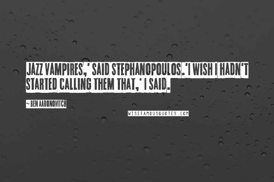 Ben Aaronovitch Quotes: Jazz vampires,' said Stephanopoulos.'I wish I hadn't started calling them that,' I said.