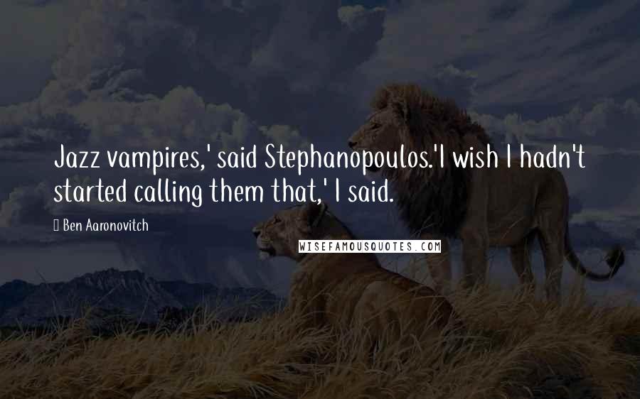 Ben Aaronovitch Quotes: Jazz vampires,' said Stephanopoulos.'I wish I hadn't started calling them that,' I said.