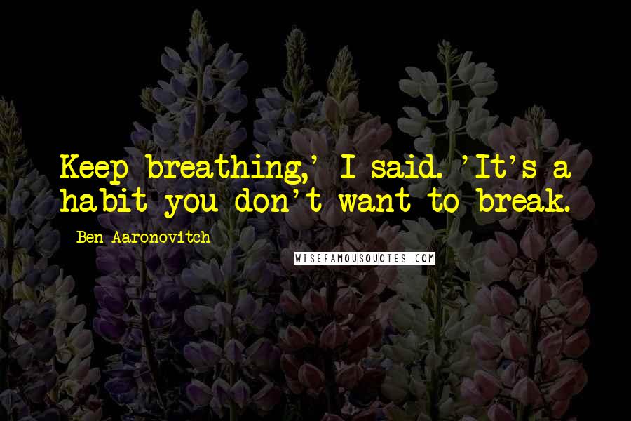 Ben Aaronovitch Quotes: Keep breathing,' I said. 'It's a habit you don't want to break.