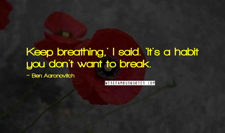 Ben Aaronovitch Quotes: Keep breathing,' I said. 'It's a habit you don't want to break.