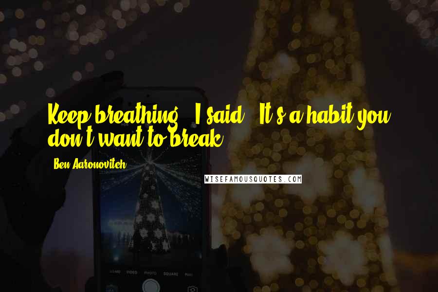 Ben Aaronovitch Quotes: Keep breathing,' I said. 'It's a habit you don't want to break.