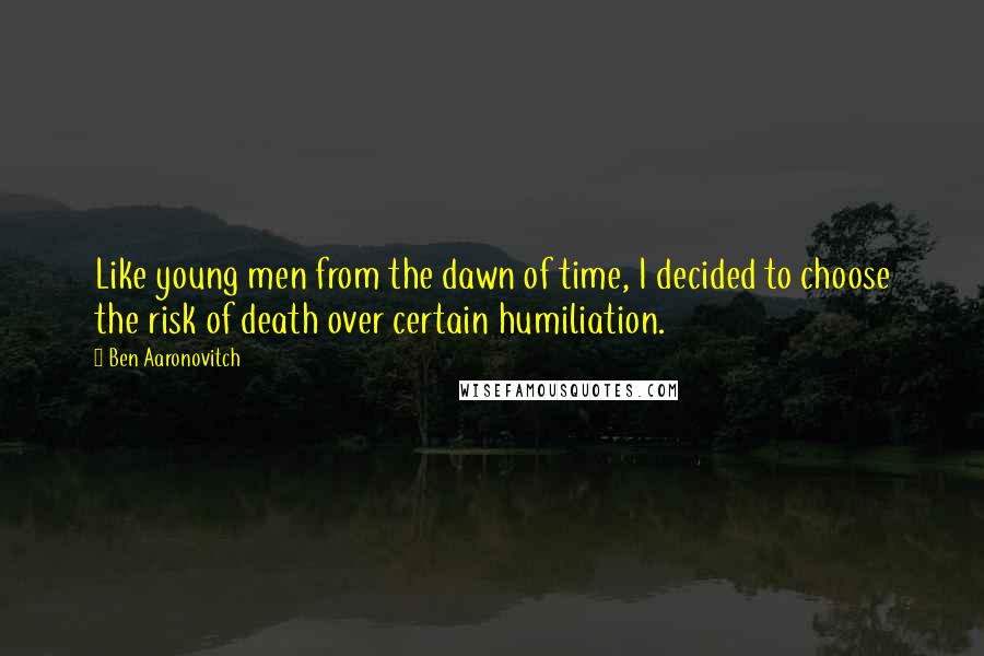 Ben Aaronovitch Quotes: Like young men from the dawn of time, I decided to choose the risk of death over certain humiliation.