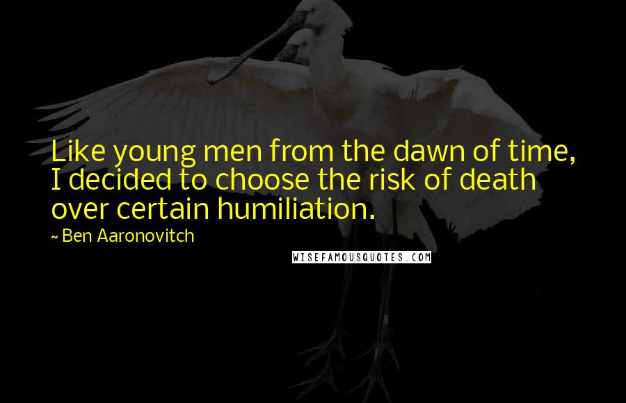 Ben Aaronovitch Quotes: Like young men from the dawn of time, I decided to choose the risk of death over certain humiliation.