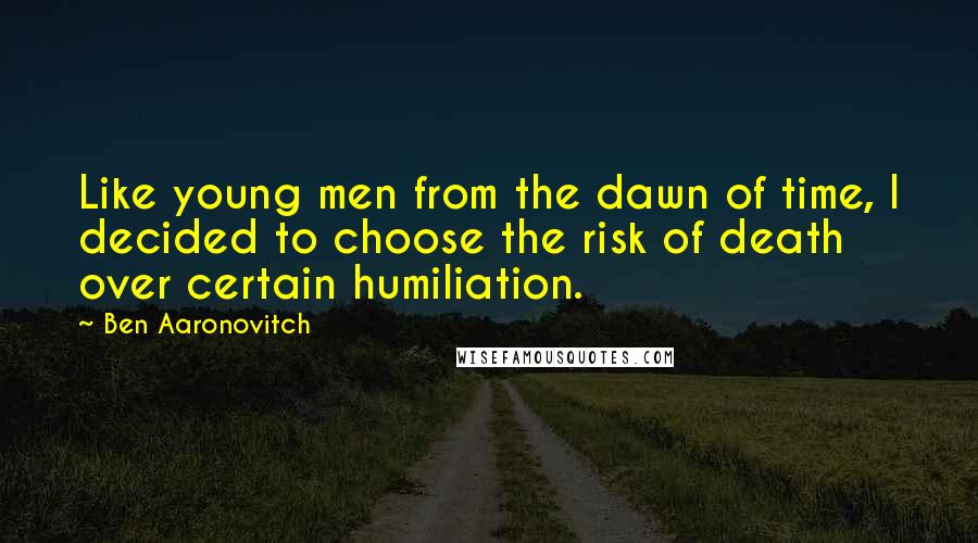 Ben Aaronovitch Quotes: Like young men from the dawn of time, I decided to choose the risk of death over certain humiliation.