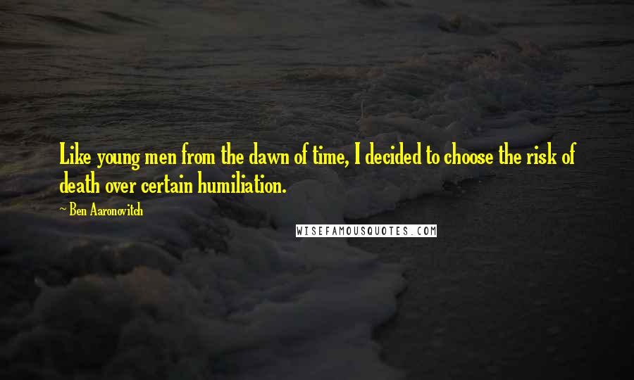 Ben Aaronovitch Quotes: Like young men from the dawn of time, I decided to choose the risk of death over certain humiliation.