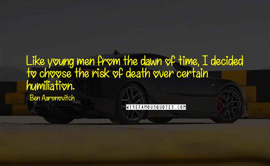 Ben Aaronovitch Quotes: Like young men from the dawn of time, I decided to choose the risk of death over certain humiliation.