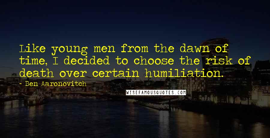 Ben Aaronovitch Quotes: Like young men from the dawn of time, I decided to choose the risk of death over certain humiliation.