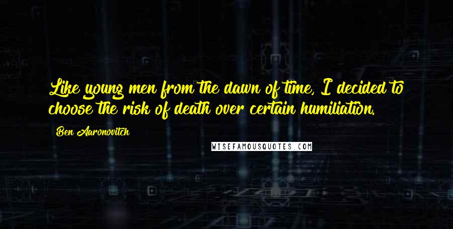 Ben Aaronovitch Quotes: Like young men from the dawn of time, I decided to choose the risk of death over certain humiliation.