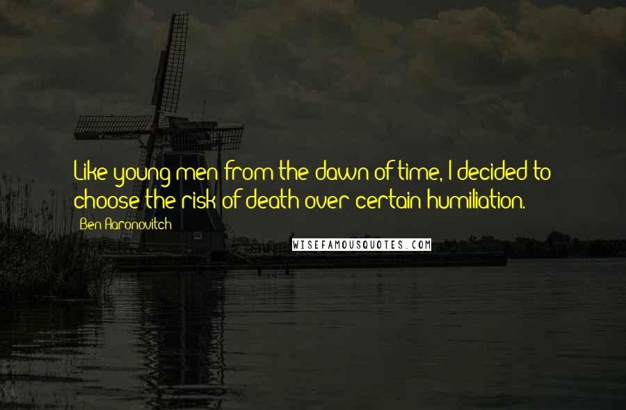 Ben Aaronovitch Quotes: Like young men from the dawn of time, I decided to choose the risk of death over certain humiliation.