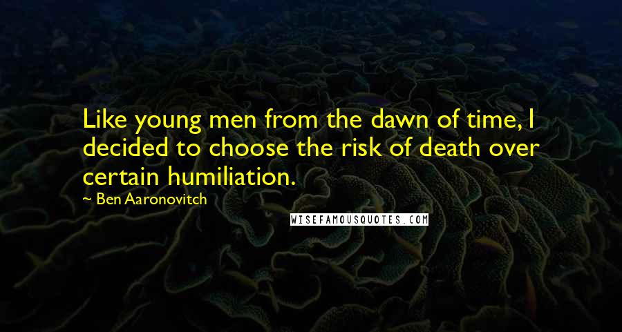 Ben Aaronovitch Quotes: Like young men from the dawn of time, I decided to choose the risk of death over certain humiliation.