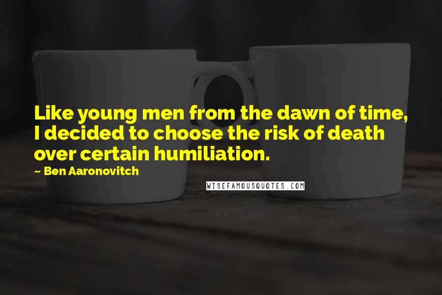 Ben Aaronovitch Quotes: Like young men from the dawn of time, I decided to choose the risk of death over certain humiliation.