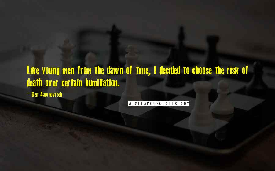 Ben Aaronovitch Quotes: Like young men from the dawn of time, I decided to choose the risk of death over certain humiliation.