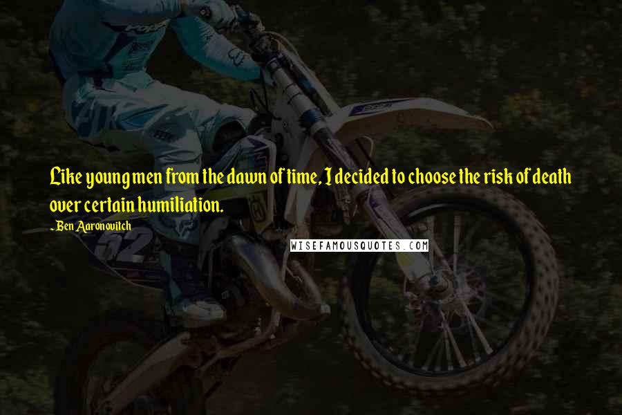 Ben Aaronovitch Quotes: Like young men from the dawn of time, I decided to choose the risk of death over certain humiliation.