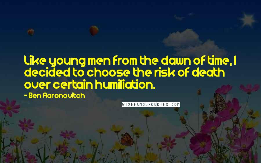 Ben Aaronovitch Quotes: Like young men from the dawn of time, I decided to choose the risk of death over certain humiliation.