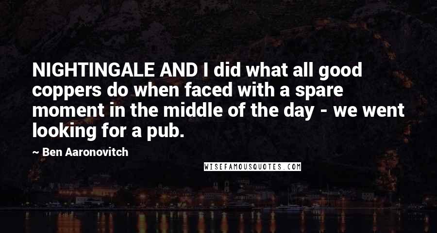 Ben Aaronovitch Quotes: NIGHTINGALE AND I did what all good coppers do when faced with a spare moment in the middle of the day - we went looking for a pub.