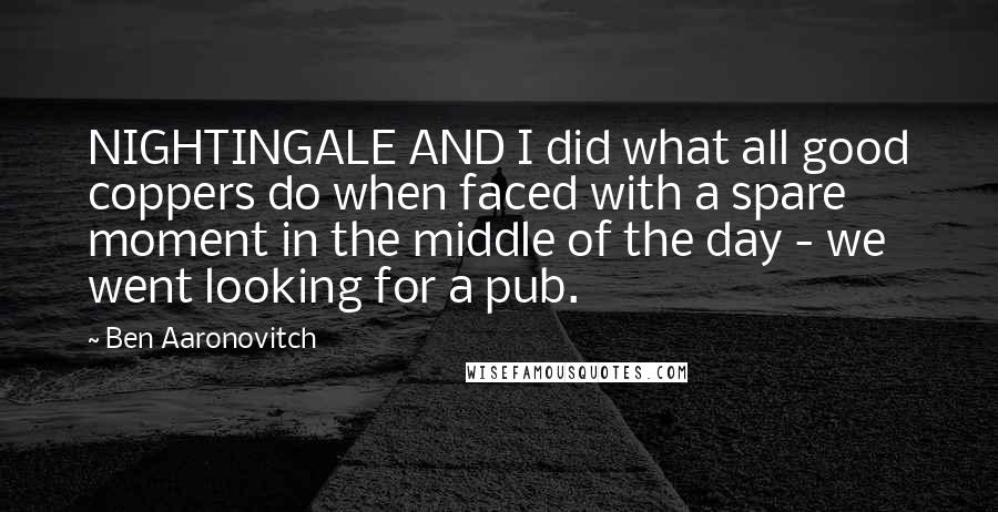 Ben Aaronovitch Quotes: NIGHTINGALE AND I did what all good coppers do when faced with a spare moment in the middle of the day - we went looking for a pub.