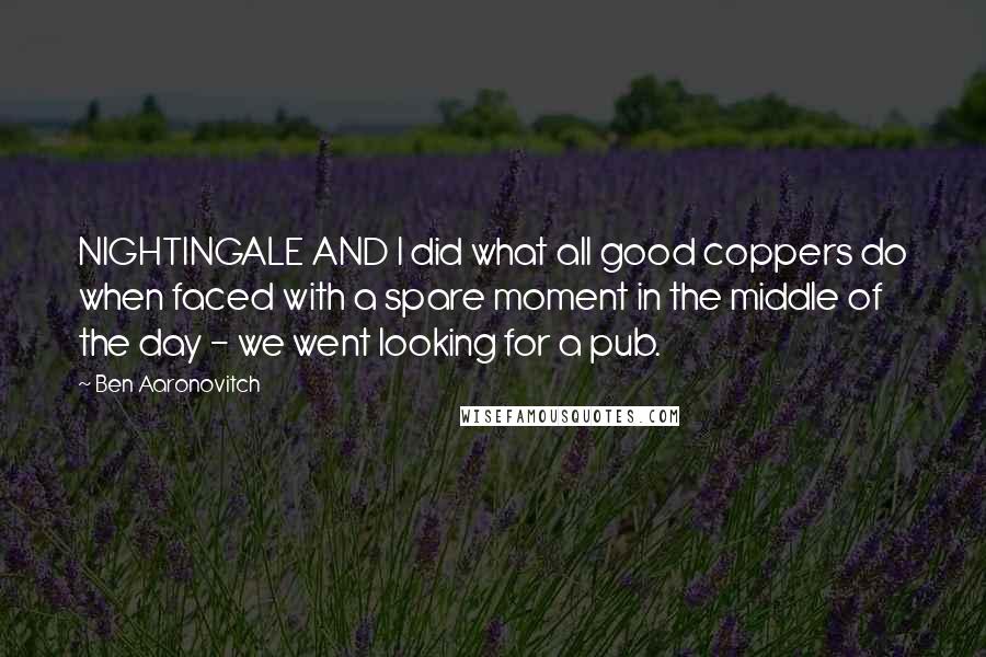 Ben Aaronovitch Quotes: NIGHTINGALE AND I did what all good coppers do when faced with a spare moment in the middle of the day - we went looking for a pub.