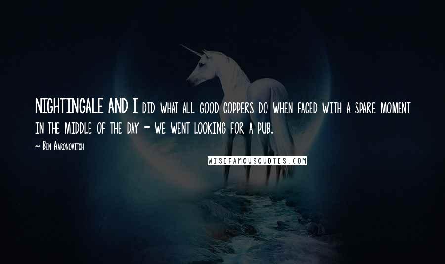 Ben Aaronovitch Quotes: NIGHTINGALE AND I did what all good coppers do when faced with a spare moment in the middle of the day - we went looking for a pub.