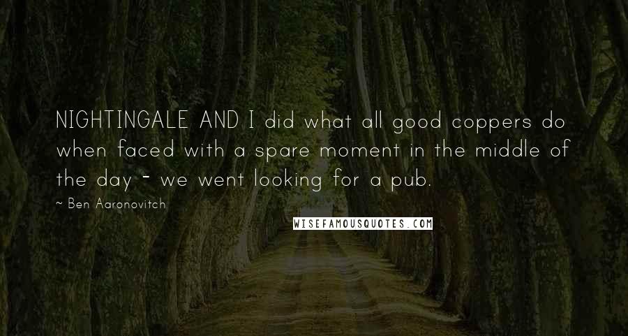 Ben Aaronovitch Quotes: NIGHTINGALE AND I did what all good coppers do when faced with a spare moment in the middle of the day - we went looking for a pub.