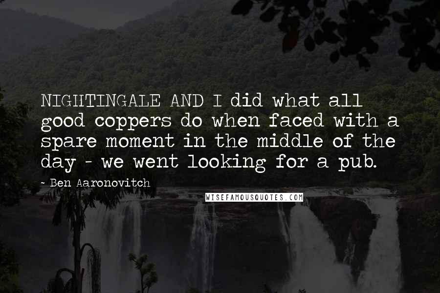 Ben Aaronovitch Quotes: NIGHTINGALE AND I did what all good coppers do when faced with a spare moment in the middle of the day - we went looking for a pub.