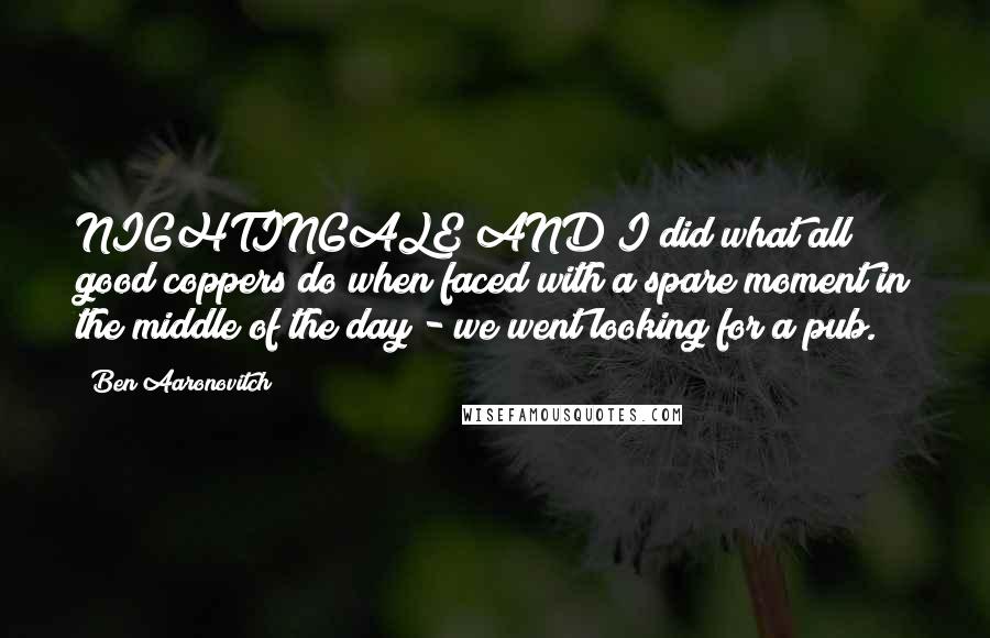 Ben Aaronovitch Quotes: NIGHTINGALE AND I did what all good coppers do when faced with a spare moment in the middle of the day - we went looking for a pub.