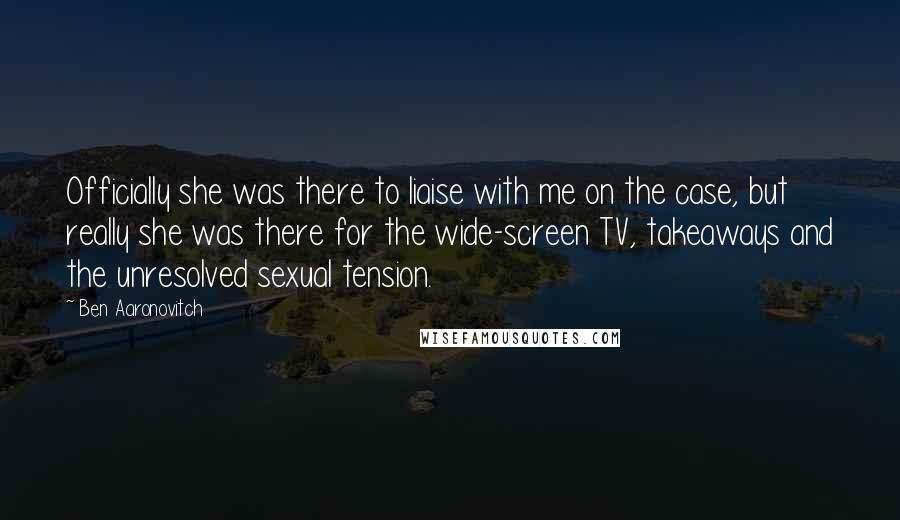 Ben Aaronovitch Quotes: Officially she was there to liaise with me on the case, but really she was there for the wide-screen TV, takeaways and the unresolved sexual tension.