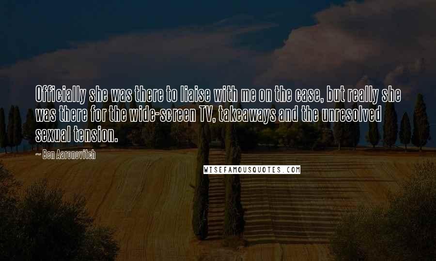 Ben Aaronovitch Quotes: Officially she was there to liaise with me on the case, but really she was there for the wide-screen TV, takeaways and the unresolved sexual tension.