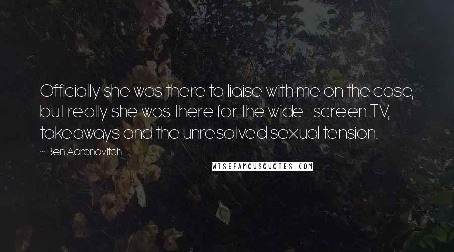 Ben Aaronovitch Quotes: Officially she was there to liaise with me on the case, but really she was there for the wide-screen TV, takeaways and the unresolved sexual tension.