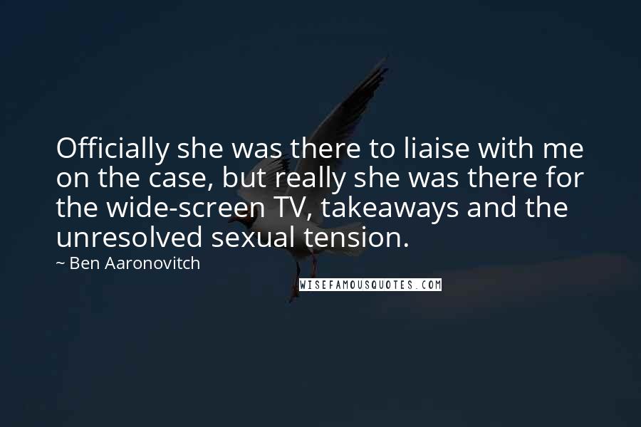 Ben Aaronovitch Quotes: Officially she was there to liaise with me on the case, but really she was there for the wide-screen TV, takeaways and the unresolved sexual tension.