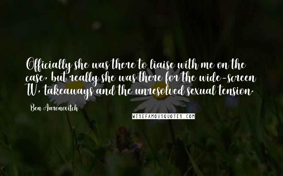 Ben Aaronovitch Quotes: Officially she was there to liaise with me on the case, but really she was there for the wide-screen TV, takeaways and the unresolved sexual tension.
