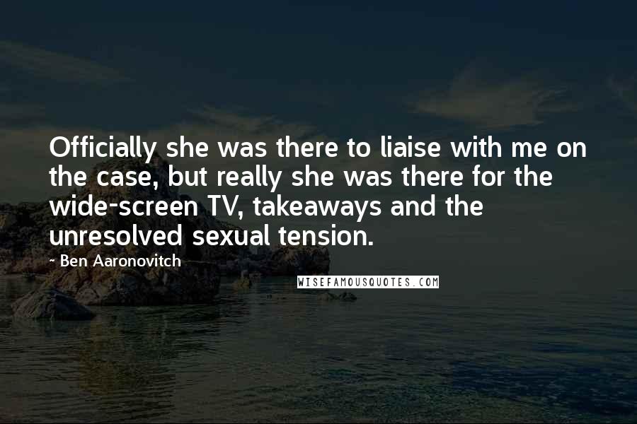 Ben Aaronovitch Quotes: Officially she was there to liaise with me on the case, but really she was there for the wide-screen TV, takeaways and the unresolved sexual tension.