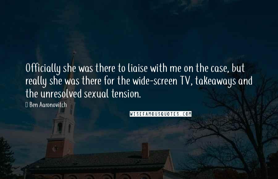 Ben Aaronovitch Quotes: Officially she was there to liaise with me on the case, but really she was there for the wide-screen TV, takeaways and the unresolved sexual tension.