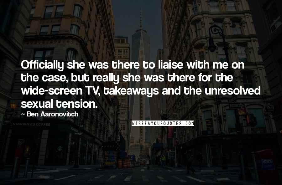 Ben Aaronovitch Quotes: Officially she was there to liaise with me on the case, but really she was there for the wide-screen TV, takeaways and the unresolved sexual tension.