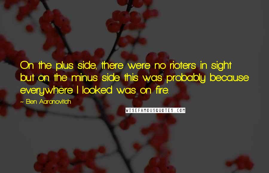 Ben Aaronovitch Quotes: On the plus side, there were no rioters in sight but on the minus side this was probably because everywhere I looked was on fire.