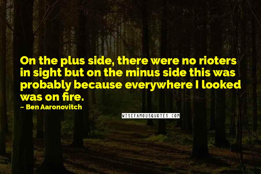 Ben Aaronovitch Quotes: On the plus side, there were no rioters in sight but on the minus side this was probably because everywhere I looked was on fire.