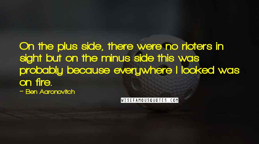 Ben Aaronovitch Quotes: On the plus side, there were no rioters in sight but on the minus side this was probably because everywhere I looked was on fire.