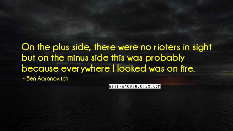 Ben Aaronovitch Quotes: On the plus side, there were no rioters in sight but on the minus side this was probably because everywhere I looked was on fire.