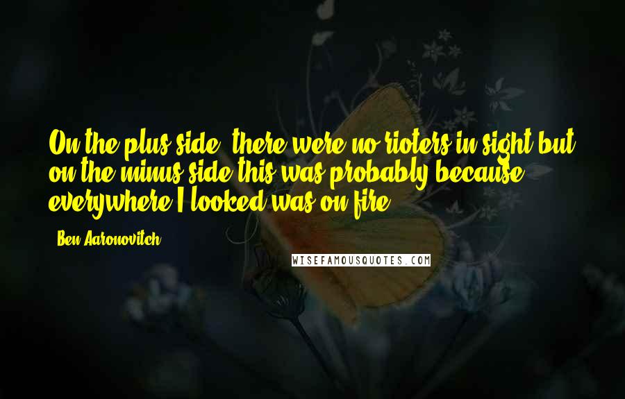 Ben Aaronovitch Quotes: On the plus side, there were no rioters in sight but on the minus side this was probably because everywhere I looked was on fire.