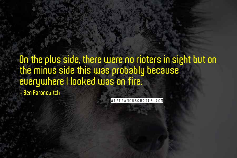 Ben Aaronovitch Quotes: On the plus side, there were no rioters in sight but on the minus side this was probably because everywhere I looked was on fire.