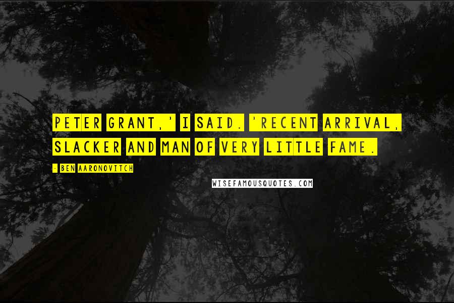 Ben Aaronovitch Quotes: Peter Grant,' I said. 'Recent arrival, slacker and man of very little fame.