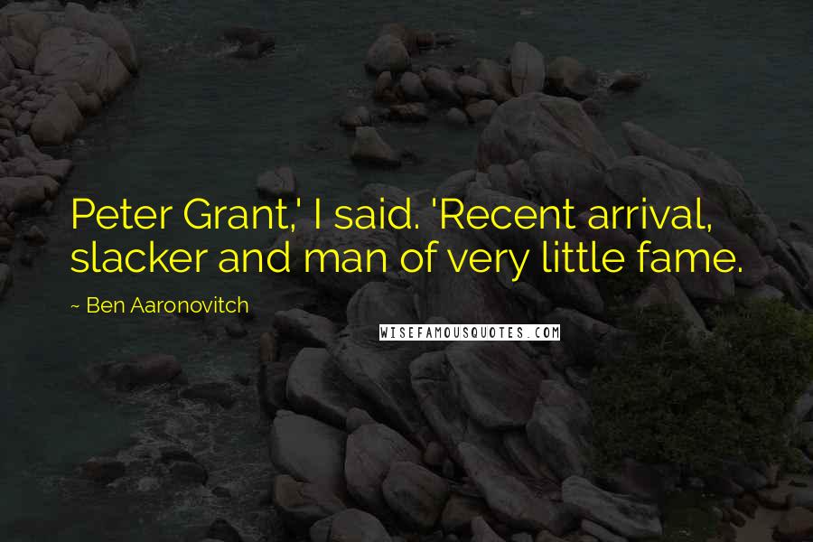 Ben Aaronovitch Quotes: Peter Grant,' I said. 'Recent arrival, slacker and man of very little fame.