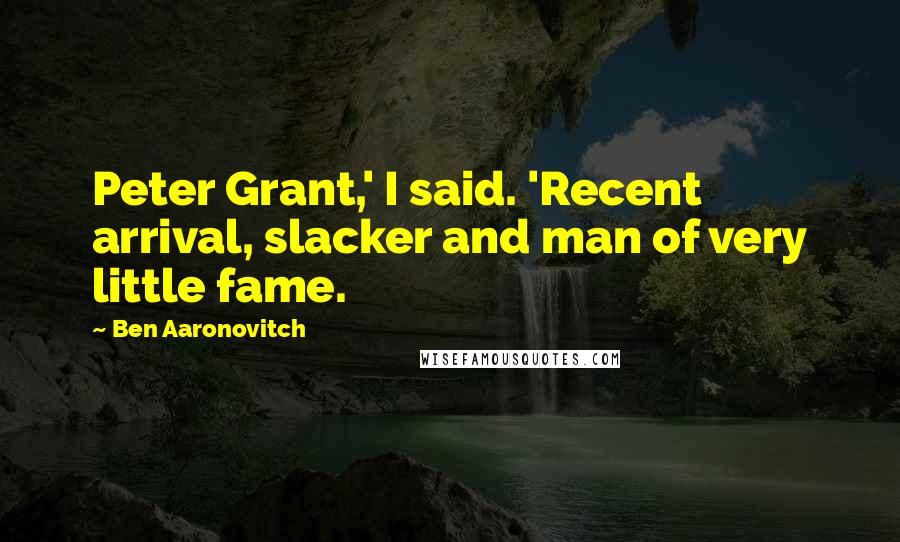 Ben Aaronovitch Quotes: Peter Grant,' I said. 'Recent arrival, slacker and man of very little fame.