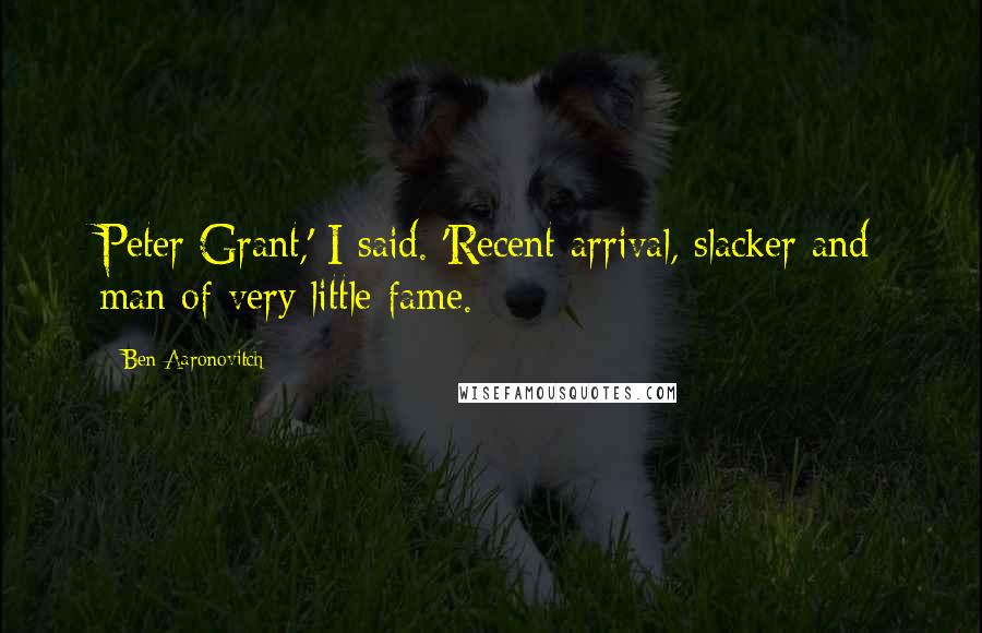 Ben Aaronovitch Quotes: Peter Grant,' I said. 'Recent arrival, slacker and man of very little fame.