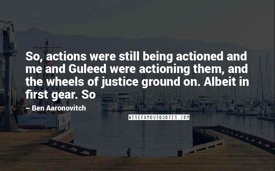 Ben Aaronovitch Quotes: So, actions were still being actioned and me and Guleed were actioning them, and the wheels of justice ground on. Albeit in first gear. So