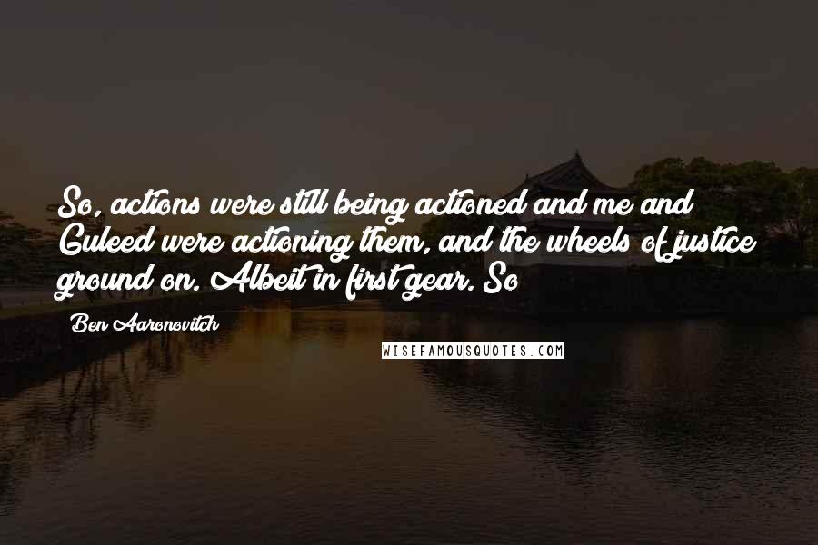 Ben Aaronovitch Quotes: So, actions were still being actioned and me and Guleed were actioning them, and the wheels of justice ground on. Albeit in first gear. So