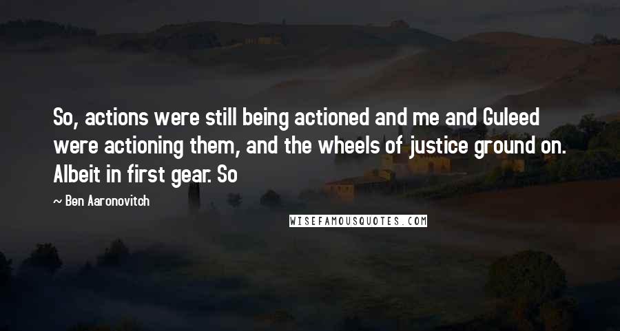 Ben Aaronovitch Quotes: So, actions were still being actioned and me and Guleed were actioning them, and the wheels of justice ground on. Albeit in first gear. So