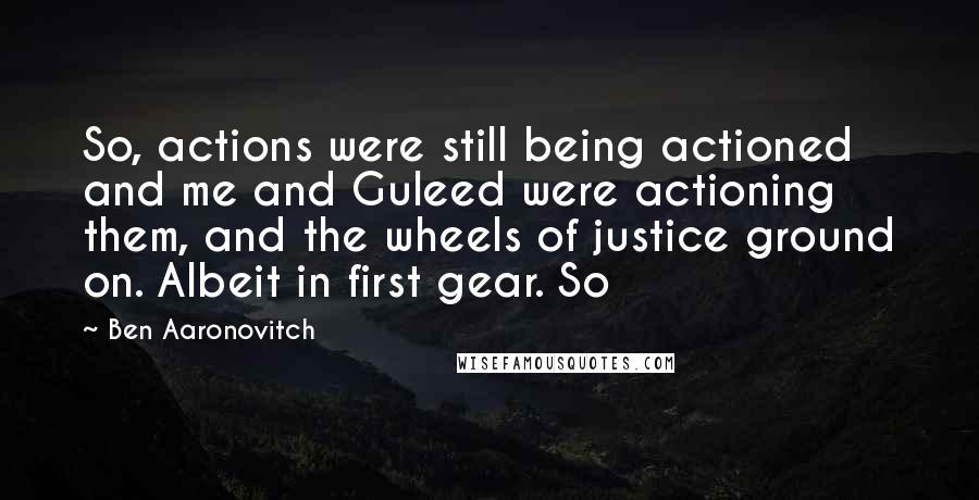Ben Aaronovitch Quotes: So, actions were still being actioned and me and Guleed were actioning them, and the wheels of justice ground on. Albeit in first gear. So