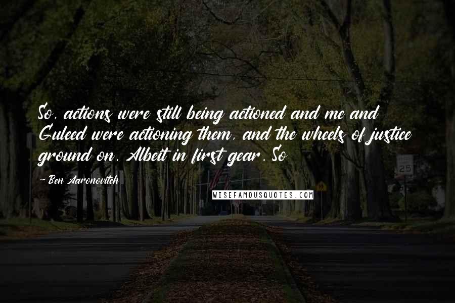 Ben Aaronovitch Quotes: So, actions were still being actioned and me and Guleed were actioning them, and the wheels of justice ground on. Albeit in first gear. So